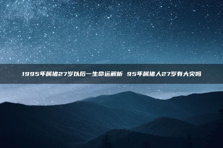 1995年属猪27岁以后一生命运解析 95年属猪人27岁有大灾吗