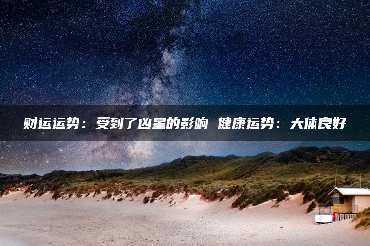 财运运势：受到了凶星的影响 健康运势：大体良好