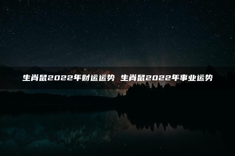 生肖鼠2022年财运运势 生肖鼠2022年事业运势