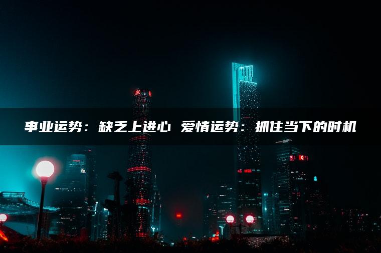 事业运势：缺乏上进心 爱情运势：抓住当下的时机