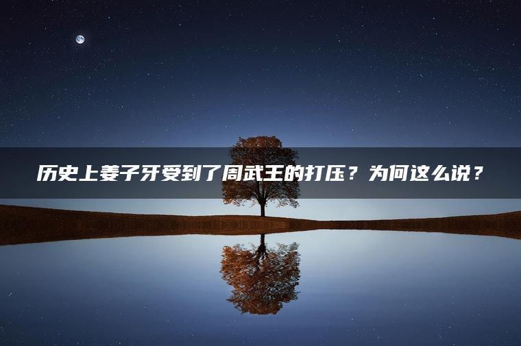 历史上姜子牙受到了周武王的打压？为何这么说？