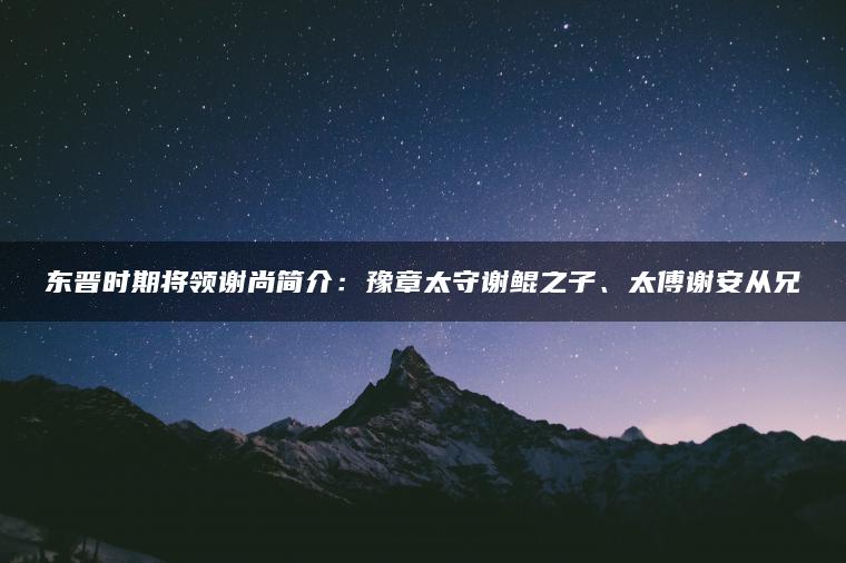 东晋时期将领谢尚简介：豫章太守谢鲲之子、太傅谢安从兄