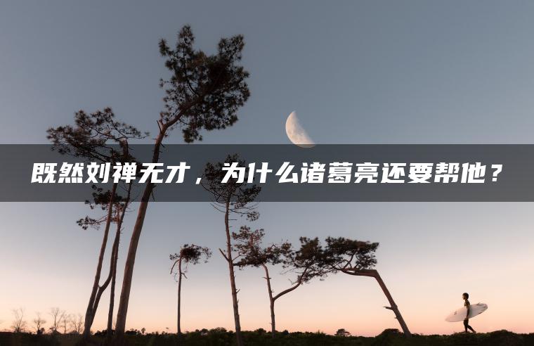 既然刘禅无才，为什么诸葛亮还要帮他？