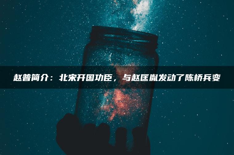 赵普简介：北宋开国功臣，与赵匡胤发动了陈桥兵变