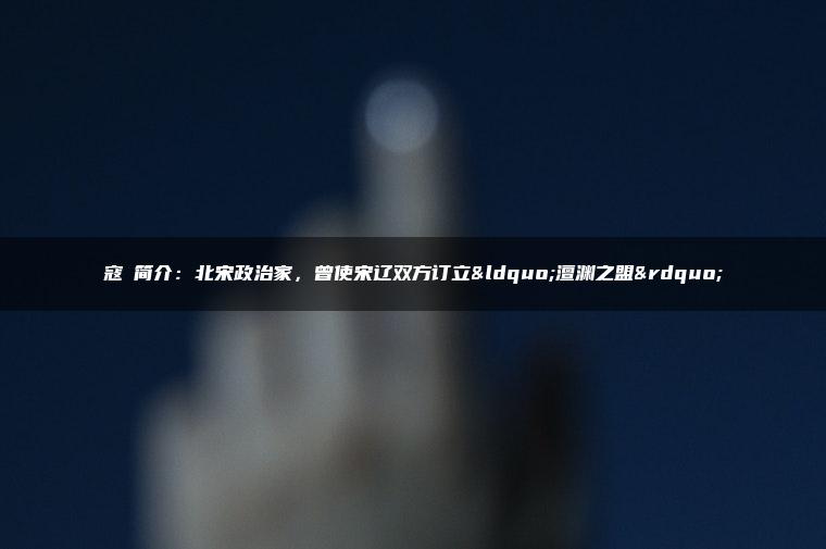 寇凖简介：北宋政治家，曾使宋辽双方订立“澶渊之盟”