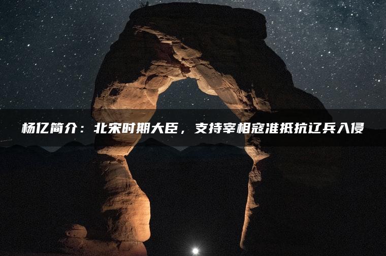 杨亿简介：北宋时期大臣，支持宰相寇准抵抗辽兵入侵