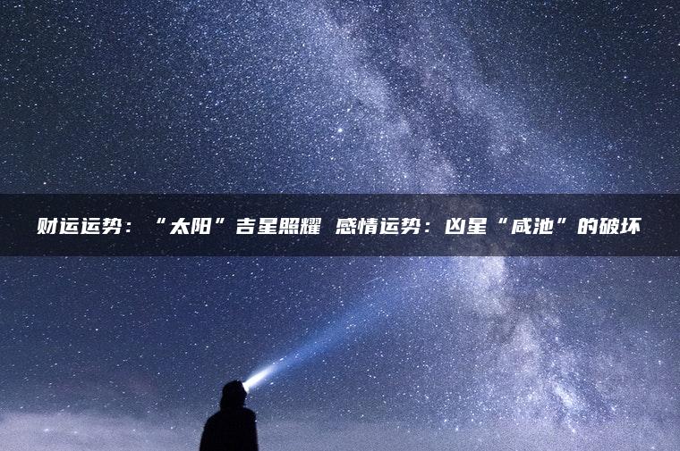 财运运势：“太阳”吉星照耀 感情运势：凶星“咸池”的破坏