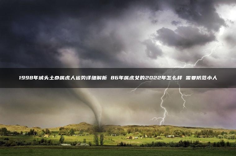 1998年城头土命属虎人运势详细解析 86年属虎女的2022年怎么样 需要防范小人