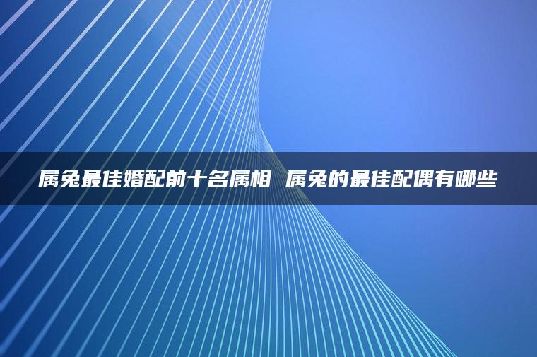 属兔最佳婚配前十名属相 属兔的最佳配偶有哪些