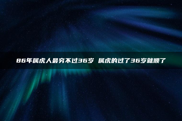 86年属虎人最穷不过36岁 属虎的过了36岁就顺了