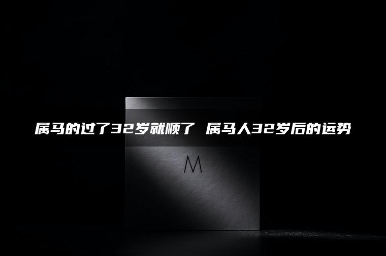 属马的过了32岁就顺了 属马人32岁后的运势
