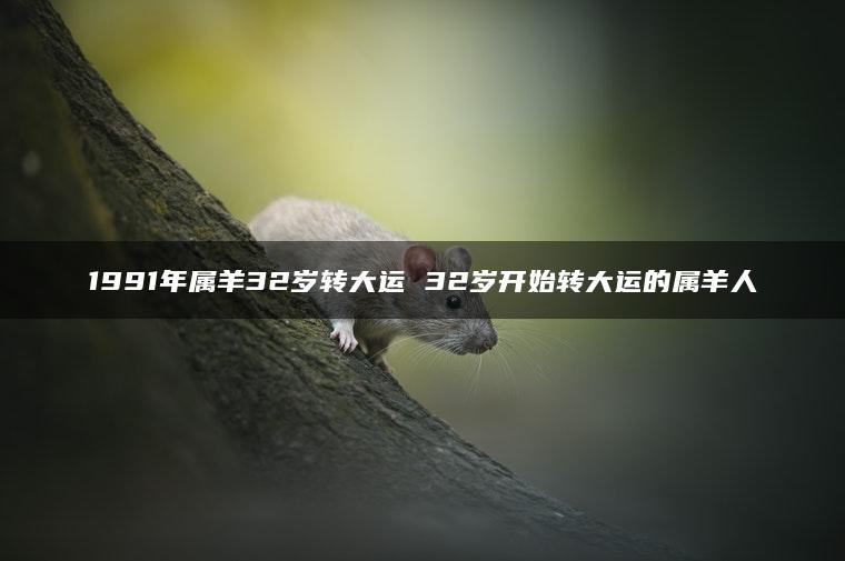 1991年属羊32岁转大运 32岁开始转大运的属羊人