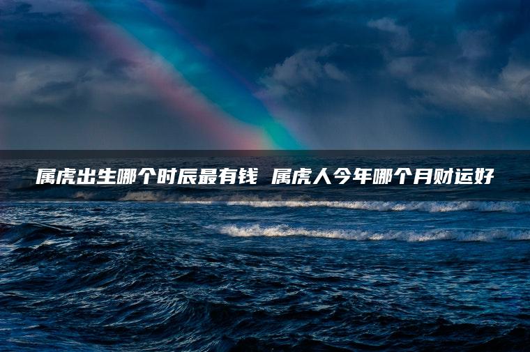 属虎出生哪个时辰最有钱 属虎人今年哪个月财运好