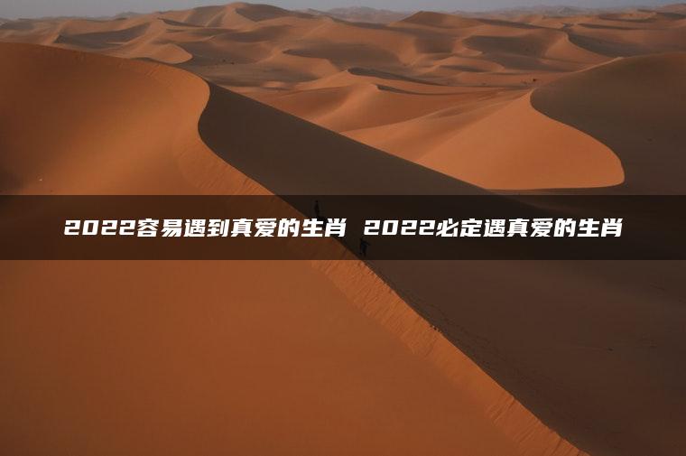 2022容易遇到真爱的生肖 2022必定遇真爱的生肖