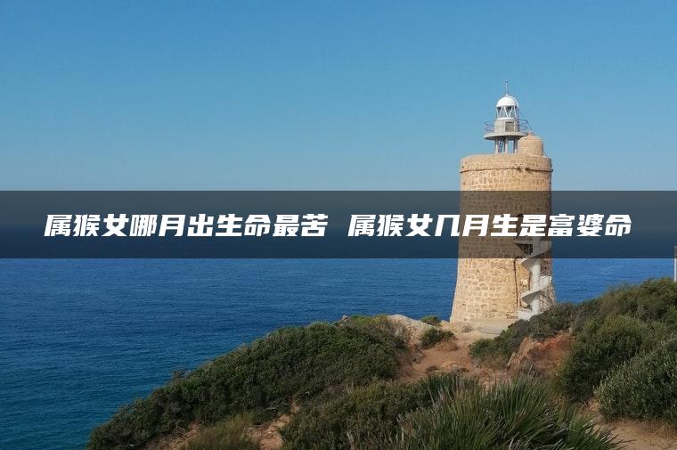 属猴女哪月出生命最苦 属猴女几月生是富婆命