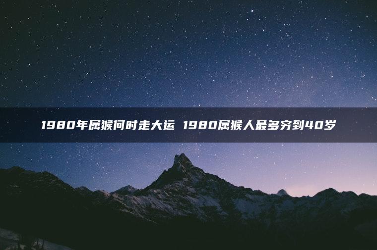 1980年属猴何时走大运 1980属猴人最多穷到40岁