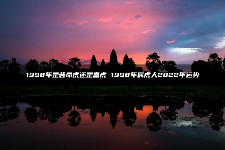 1998年是苦命虎还是富虎 1998年属虎人2022年运势