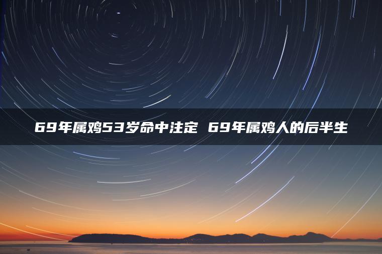 69年属鸡53岁命中注定 69年属鸡人的后半生