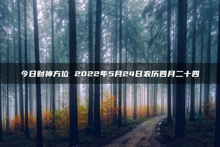 今日财神方位 2022年5月24日农历四月二十四
