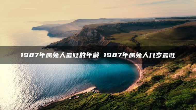 1987年属兔人最旺的年龄 1987年属兔人几岁最旺