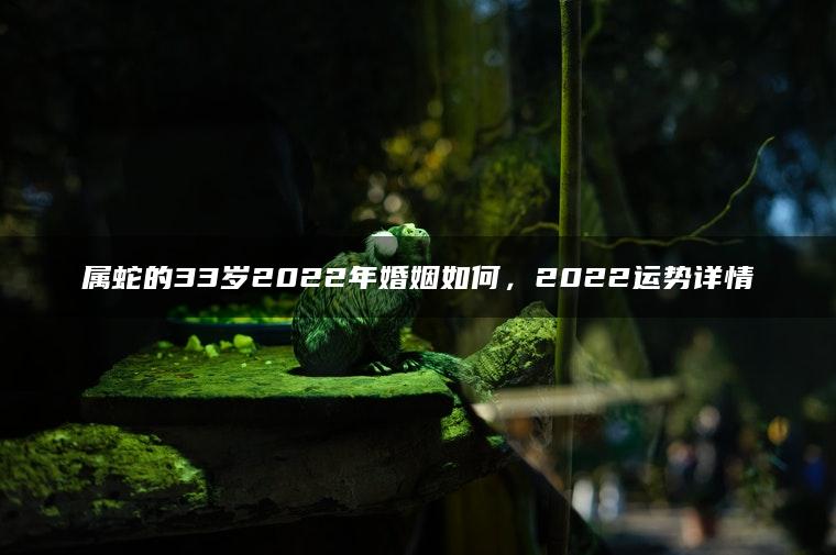 属蛇的33岁2022年婚姻如何，2022运势详情