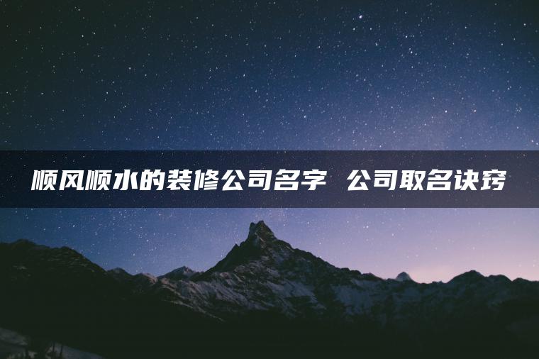 顺风顺水的装修公司名字 公司取名诀窍