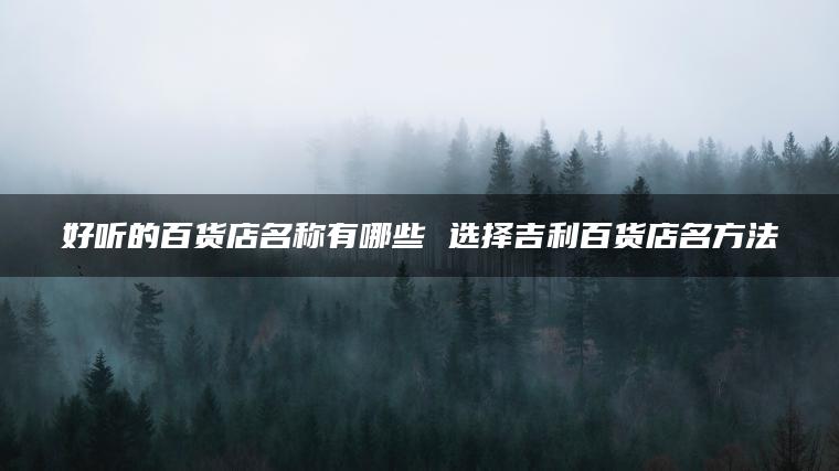 好听的百货店名称有哪些 选择吉利百货店名方法