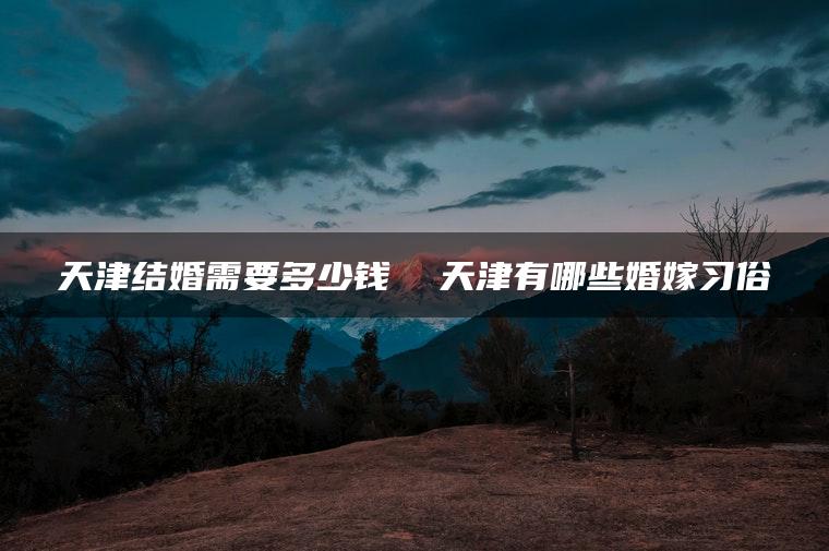 天津结婚需要多少钱  天津有哪些婚嫁习俗