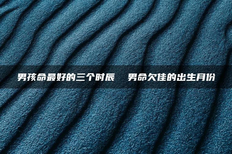 男孩命最好的三个时辰  男命欠佳的出生月份