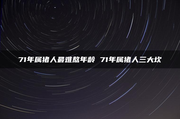 71年属猪人最难熬年龄 71年属猪人三大坎