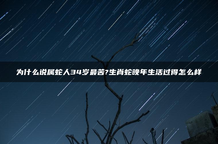 为什么说属蛇人34岁最苦?生肖蛇晚年生活过得怎么样