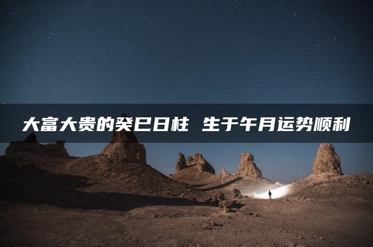 大富大贵的癸巳日柱 生于午月运势顺利