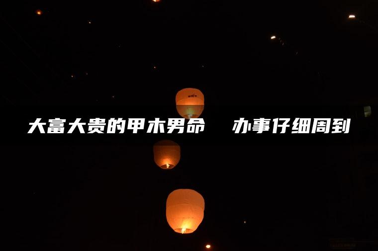 大富大贵的甲木男命  办事仔细周到