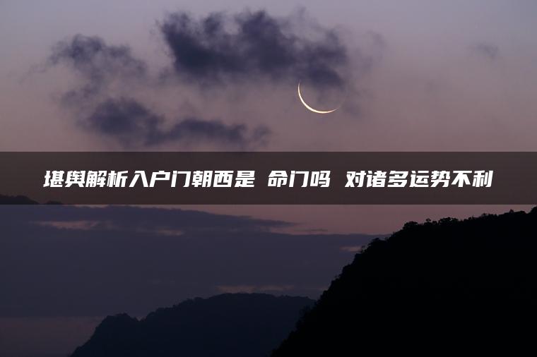 堪舆解析入户门朝西是絕命门吗 对诸多运势不利