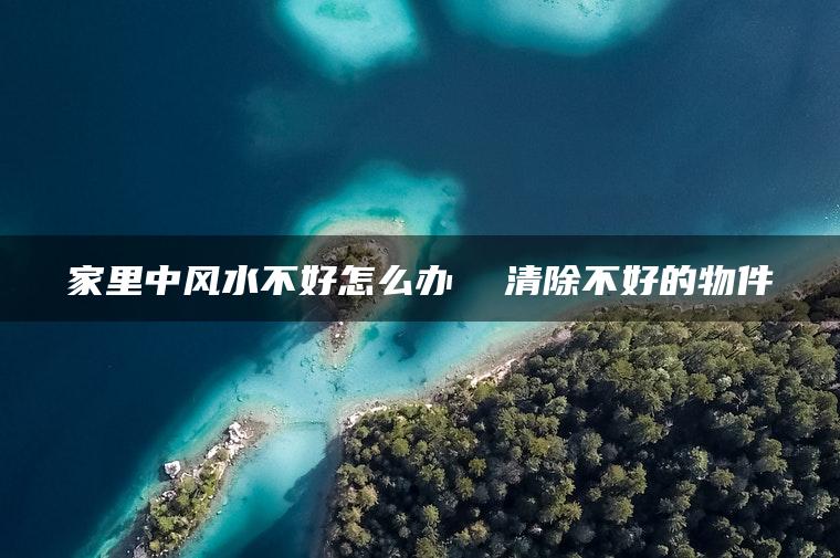 家里中风水不好怎么办  清除不好的物件