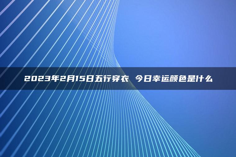 2023年2月15日五行穿衣 今日幸运颜色是什么