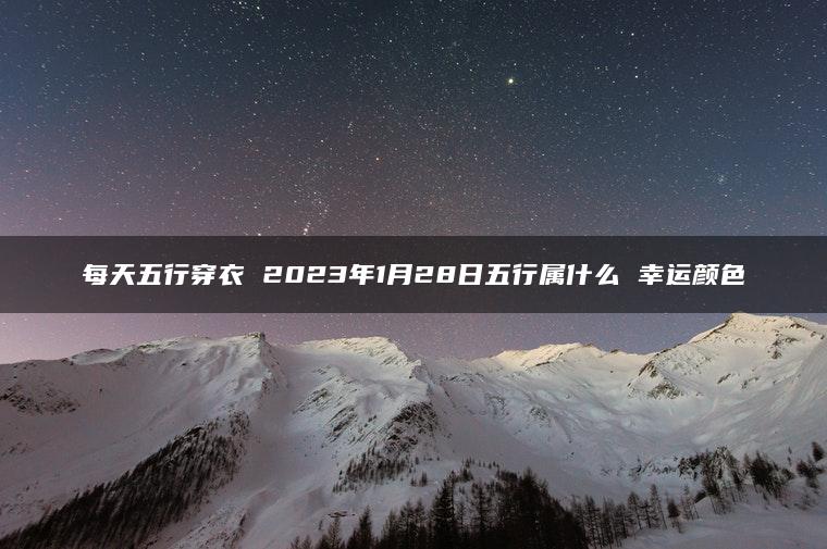 每天五行穿衣 2023年1月28日五行属什么 幸运颜色