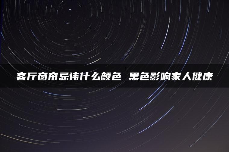 客厅窗帘忌讳什么颜色 黑色影响家人健康