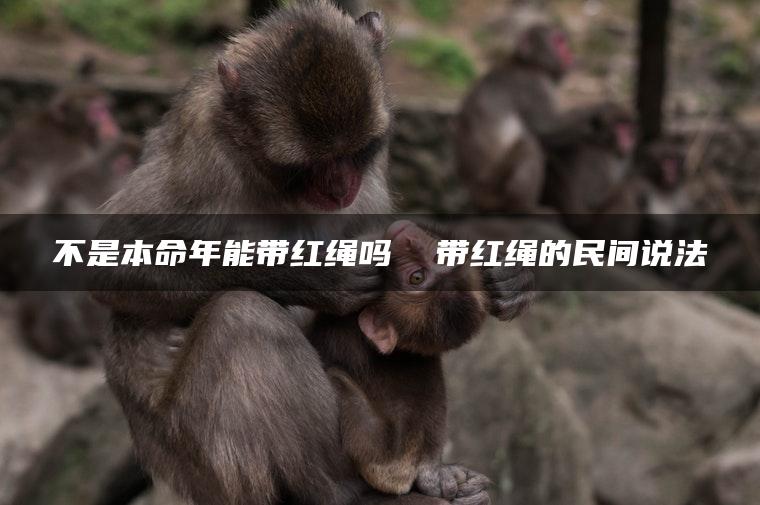 不是本命年能带红绳吗  带红绳的民间说法