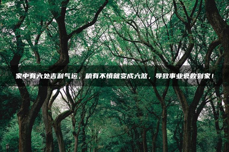 家中有六处吉利气运，稍有不慎就变成六煞，导致事业衰败到家！