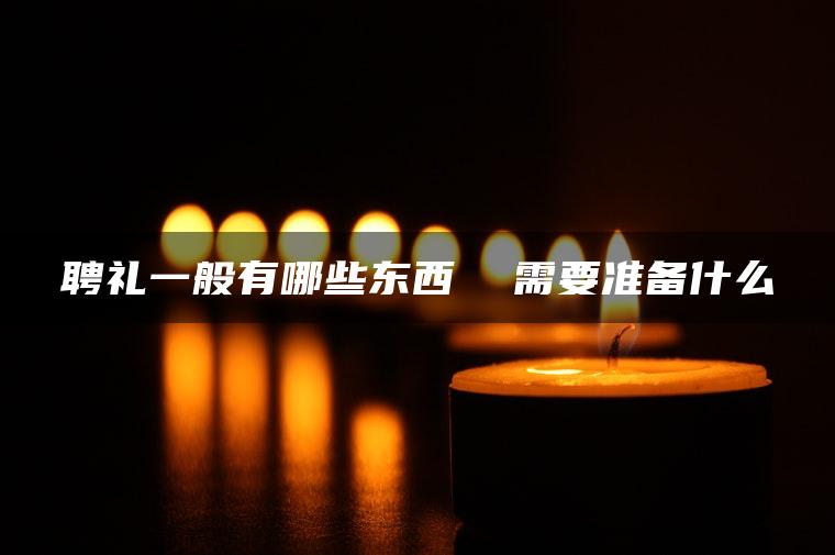 聘礼一般有哪些东西  需要准备什么