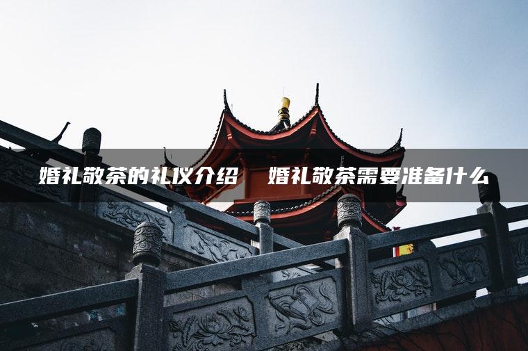 婚礼敬茶的礼仪介绍  婚礼敬茶需要准备什么