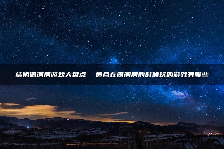 结婚闹洞房游戏大盘点  适合在闹洞房的时候玩的游戏有哪些