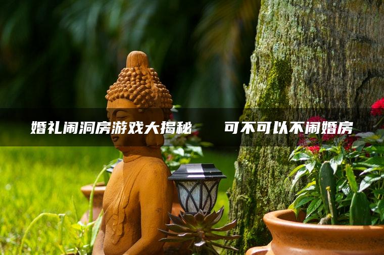 婚礼闹洞房游戏大揭秘   可不可以不闹婚房