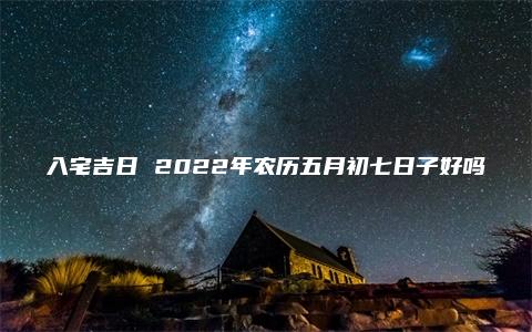 入宅吉日 2022年农历五月初七日子好吗