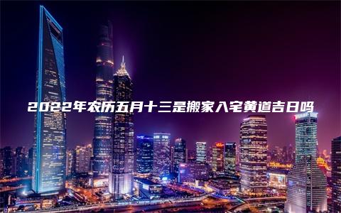 2022年农历五月十三是搬家入宅黄道吉日吗