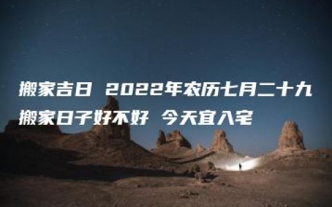 搬家吉日 2022年农历七月二十九搬家日子好不好 今天宜入宅