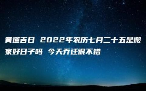 黄道吉日 2022年农历七月二十五是搬家好日子吗 今天乔迁很不错