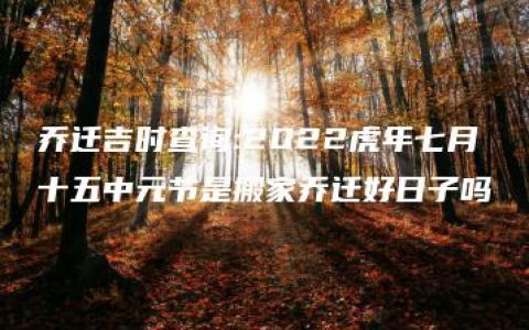 乔迁吉时查询:2022虎年七月十五中元节是搬家乔迁好日子吗