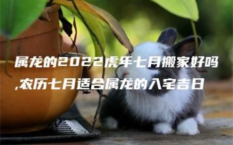 属龙的2022虎年七月搬家好吗,农历七月适合属龙的入宅吉日